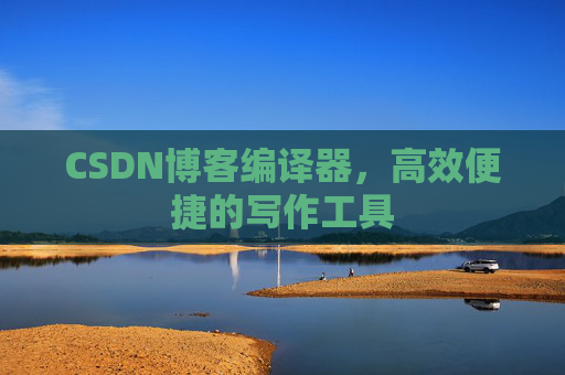 CSDN博客编译器，高效便捷的写作工具
